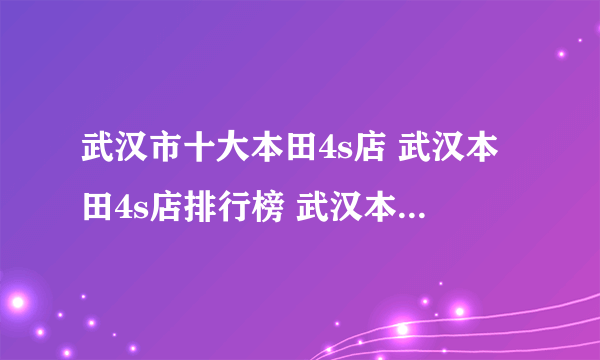 武汉市十大本田4s店 武汉本田4s店排行榜 武汉本田汽车经销商