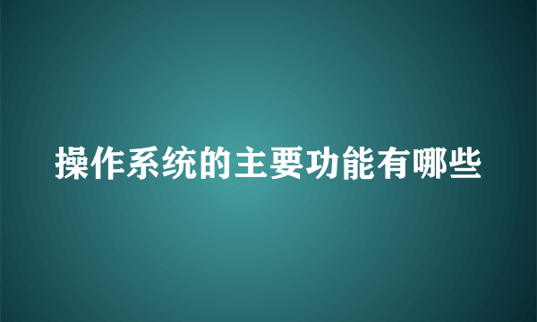 操作系统的主要功能有哪些