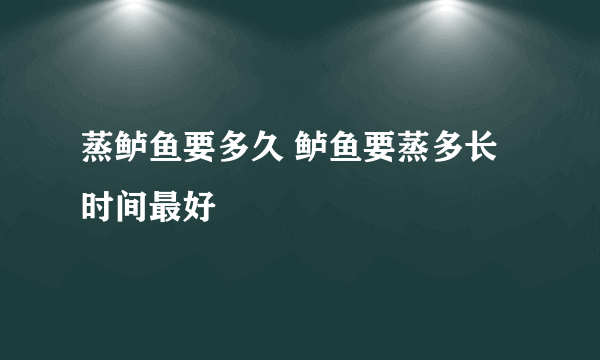 蒸鲈鱼要多久 鲈鱼要蒸多长时间最好