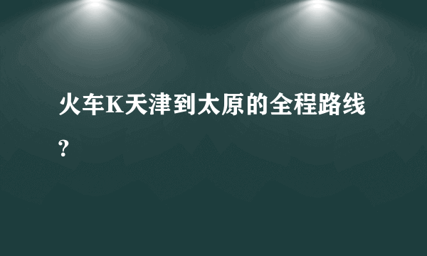 火车K天津到太原的全程路线？