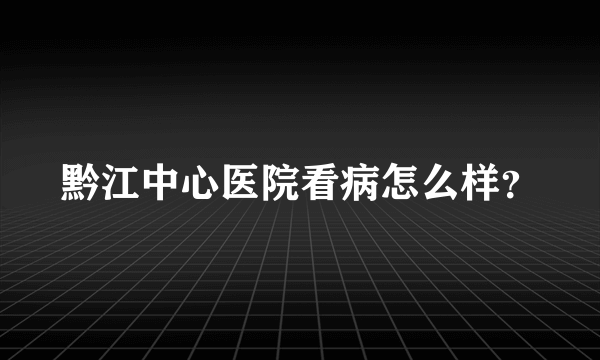 黔江中心医院看病怎么样？