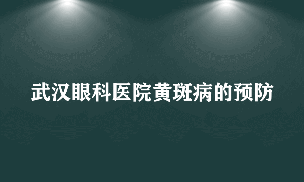 武汉眼科医院黄斑病的预防