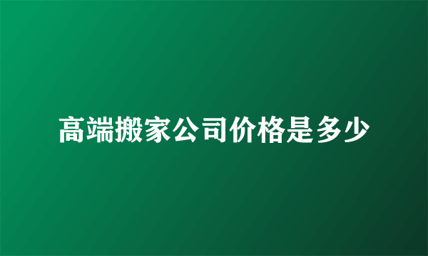 高端搬家公司价格是多少