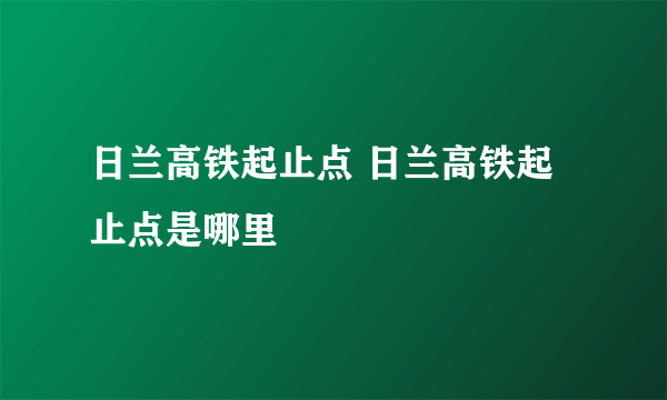 日兰高铁起止点 日兰高铁起止点是哪里