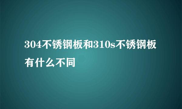 304不锈钢板和310s不锈钢板有什么不同