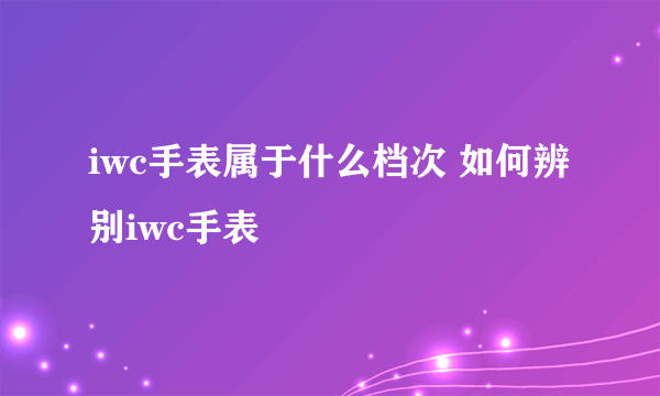 iwc手表属于什么档次 如何辨别iwc手表