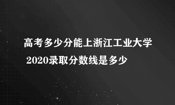 高考多少分能上浙江工业大学 2020录取分数线是多少