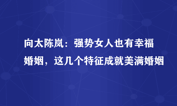 向太陈岚：强势女人也有幸福婚姻，这几个特征成就美满婚姻