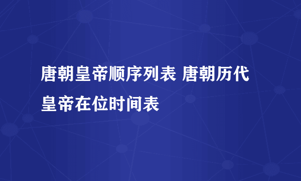 唐朝皇帝顺序列表 唐朝历代皇帝在位时间表