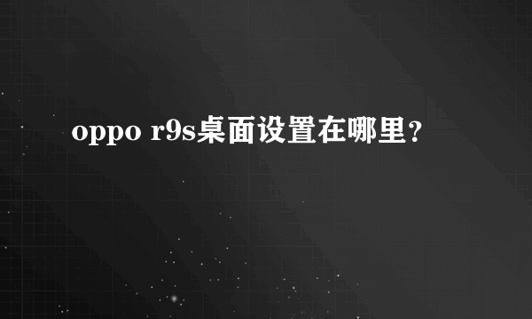 oppo r9s桌面设置在哪里？