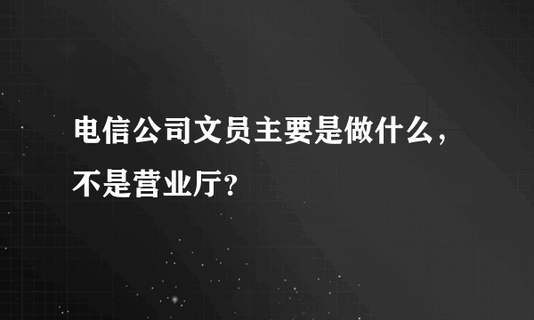 电信公司文员主要是做什么，不是营业厅？