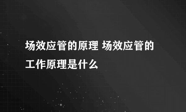 场效应管的原理 场效应管的工作原理是什么