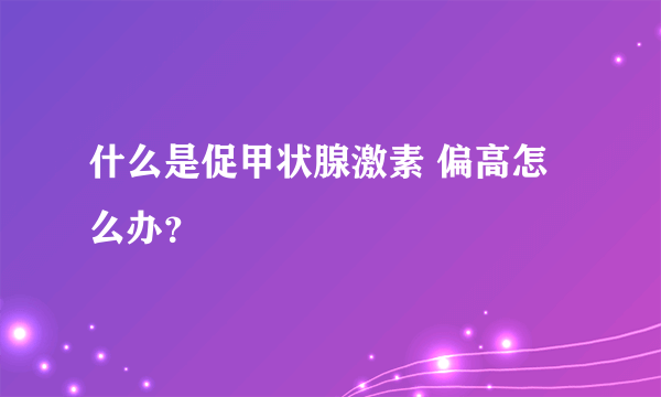 什么是促甲状腺激素 偏高怎么办？