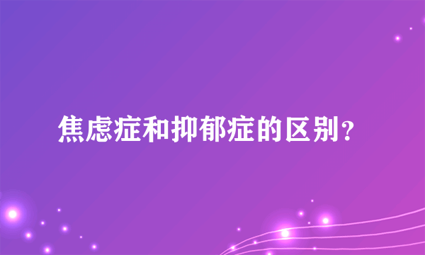 焦虑症和抑郁症的区别？