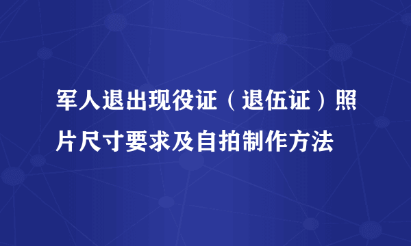 军人退出现役证（退伍证）照片尺寸要求及自拍制作方法