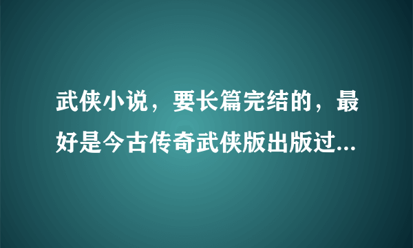 武侠小说，要长篇完结的，最好是今古传奇武侠版出版过的 因为今古传奇武侠版中基本都是经典