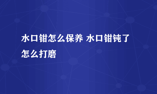 水口钳怎么保养 水口钳钝了怎么打磨