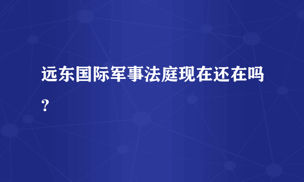 远东国际军事法庭现在还在吗？