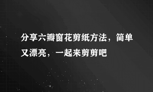 分享六瓣窗花剪纸方法，简单又漂亮，一起来剪剪吧