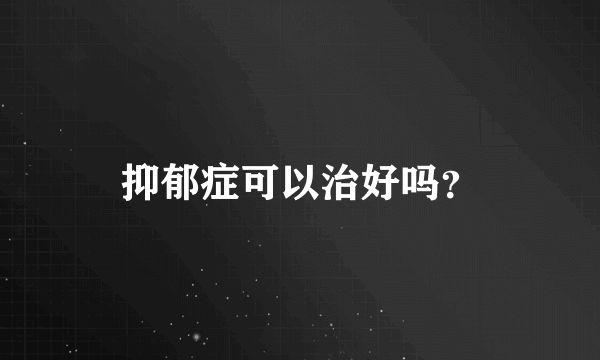 抑郁症可以治好吗？