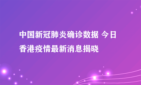 中国新冠肺炎确诊数据 今日香港疫情最新消息揭晓