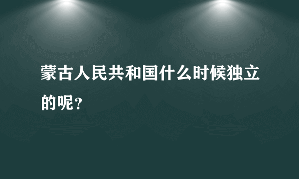 蒙古人民共和国什么时候独立的呢？