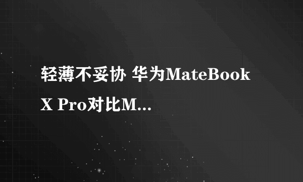 轻薄不妥协 华为MateBook X Pro对比MacBook Pro