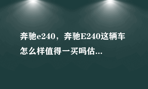 奔驰e240，奔驰E240这辆车怎么样值得一买吗估计多少钱