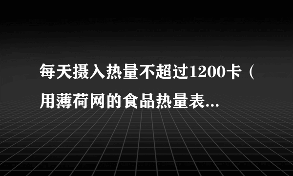 每天摄入热量不超过1200卡（用薄荷网的食品热量表计算...