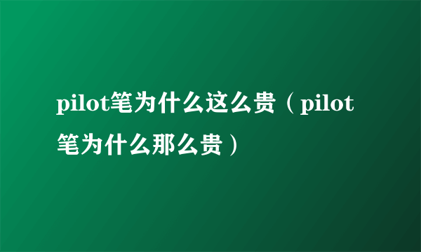 pilot笔为什么这么贵（pilot笔为什么那么贵）