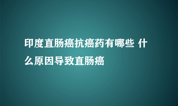 印度直肠癌抗癌药有哪些 什么原因导致直肠癌