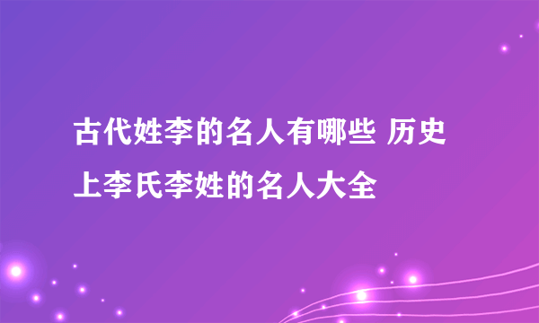 古代姓李的名人有哪些 历史上李氏李姓的名人大全