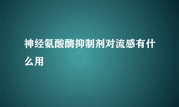 神经氨酸酶抑制剂对流感有什么用