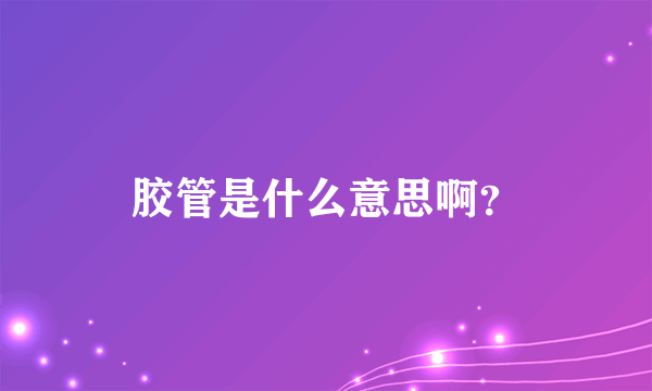 胶管是什么意思啊？