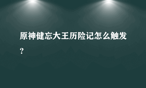 原神健忘大王历险记怎么触发？