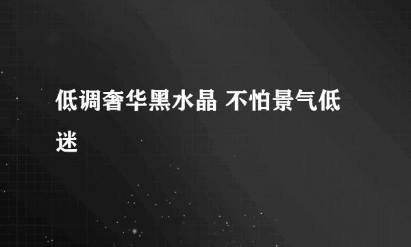 低调奢华黑水晶 不怕景气低迷