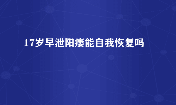 17岁早泄阳痿能自我恢复吗