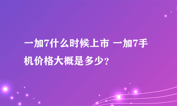 一加7什么时候上市 一加7手机价格大概是多少？