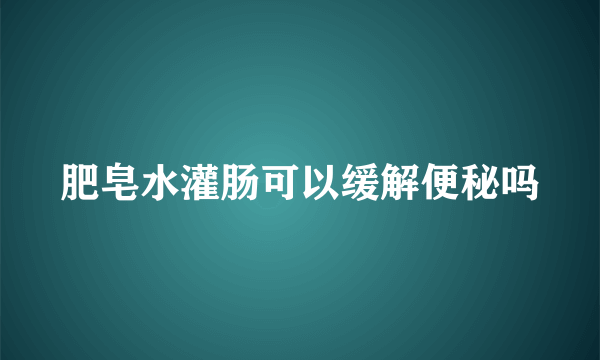 肥皂水灌肠可以缓解便秘吗