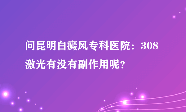 问昆明白癜风专科医院：308激光有没有副作用呢？