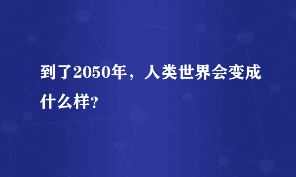 到了2050年，人类世界会变成什么样？