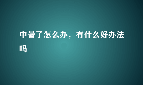 中暑了怎么办，有什么好办法吗