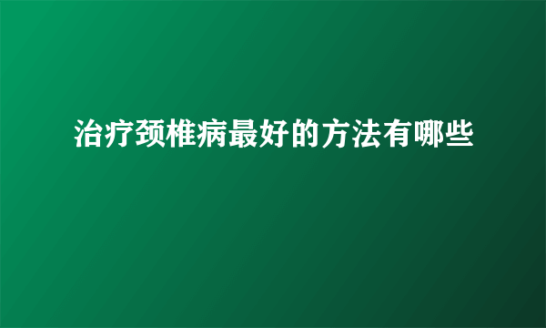 治疗颈椎病最好的方法有哪些