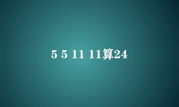 5 5 11 11算24