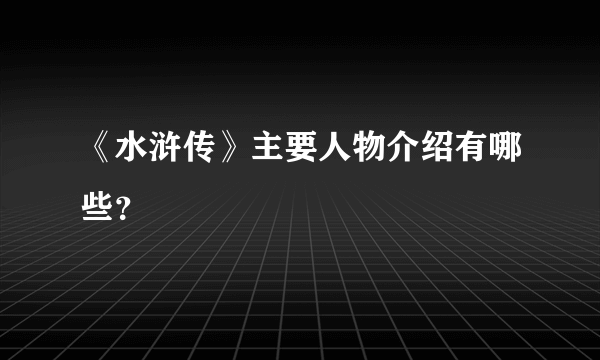 《水浒传》主要人物介绍有哪些？