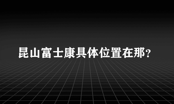 昆山富士康具体位置在那？