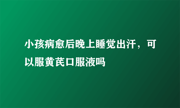 小孩病愈后晚上睡觉出汗，可以服黄芪口服液吗