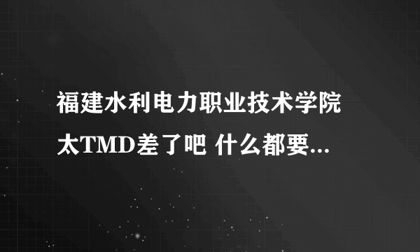 福建水利电力职业技术学院 太TMD差了吧 什么都要钱 大家小心啊