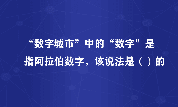 “数字城市”中的“数字”是指阿拉伯数字，该说法是（）的