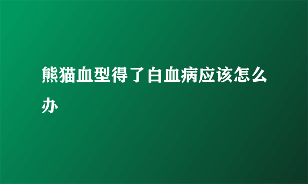 熊猫血型得了白血病应该怎么办